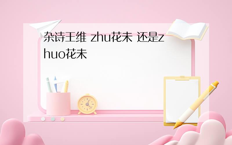 杂诗王维 zhu花未 还是zhuo花未