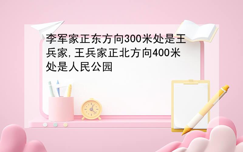 李军家正东方向300米处是王兵家,王兵家正北方向400米处是人民公园