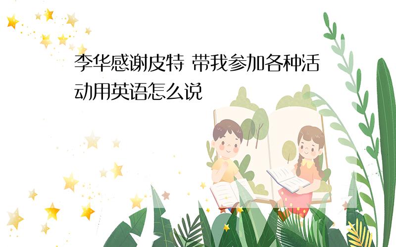 李华感谢皮特 带我参加各种活动用英语怎么说