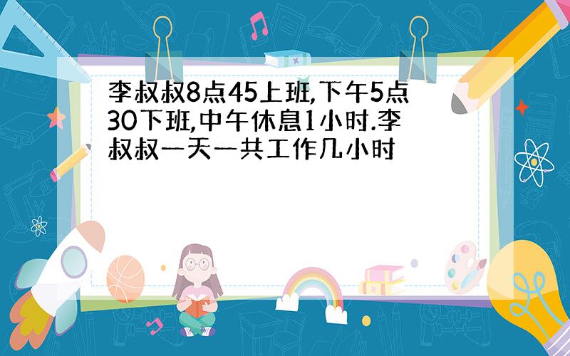 李叔叔8点45上班,下午5点30下班,中午休息1小时.李叔叔一天一共工作几小时