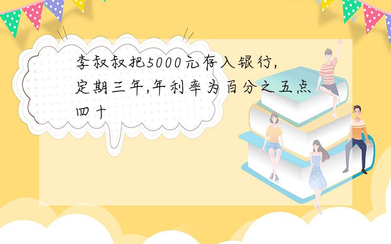 李叔叔把5000元存入银行,定期三年,年利率为百分之五点四十