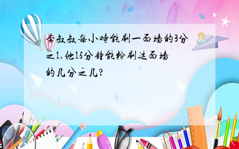 李叔叔每小时能刷一面墙的3分之1,他15分钟能粉刷这面墙的几分之几?