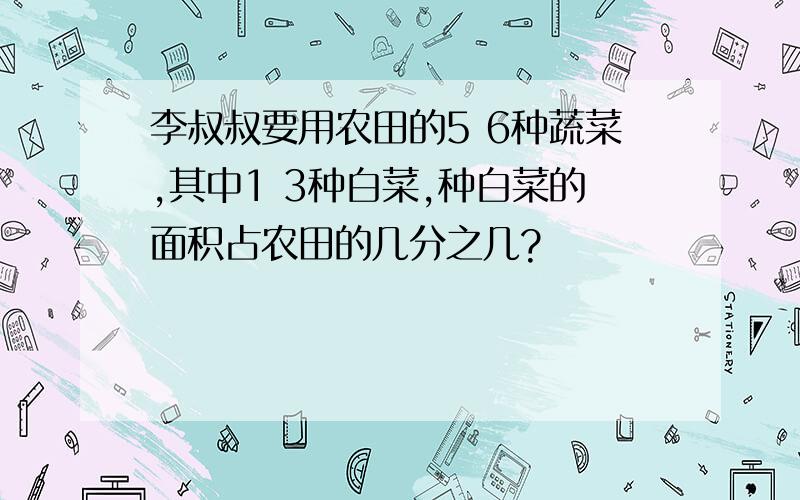 李叔叔要用农田的5 6种蔬菜,其中1 3种白菜,种白菜的面积占农田的几分之几?