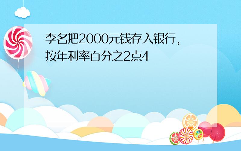 李名把2000元钱存入银行,按年利率百分之2点4