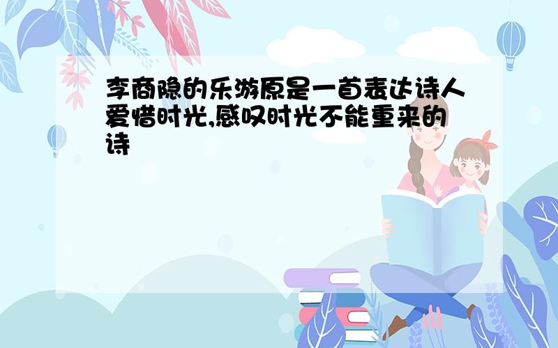 李商隐的乐游原是一首表达诗人爱惜时光,感叹时光不能重来的诗