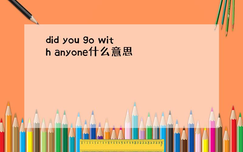 did you go with anyone什么意思