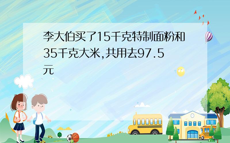 李大伯买了15千克特制面粉和35千克大米,共用去97.5元