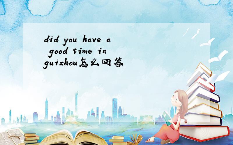 did you have a good time in guizhou怎么回答