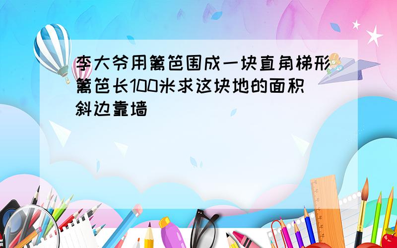 李大爷用篱笆围成一块直角梯形篱笆长100米求这块地的面积斜边靠墙