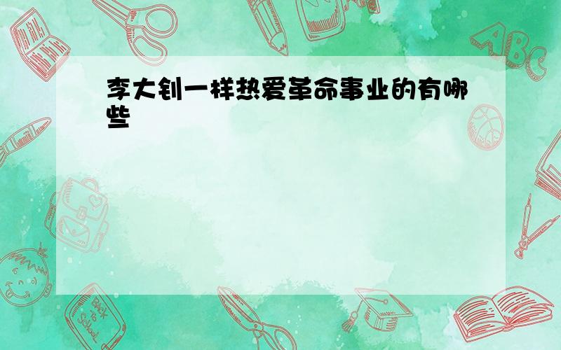 李大钊一样热爱革命事业的有哪些