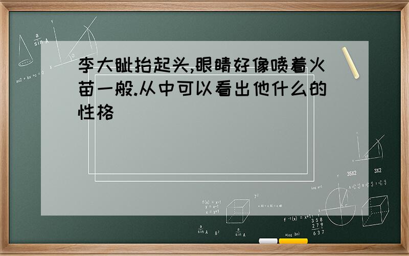 李大钊抬起头,眼睛好像喷着火苗一般.从中可以看出他什么的性格