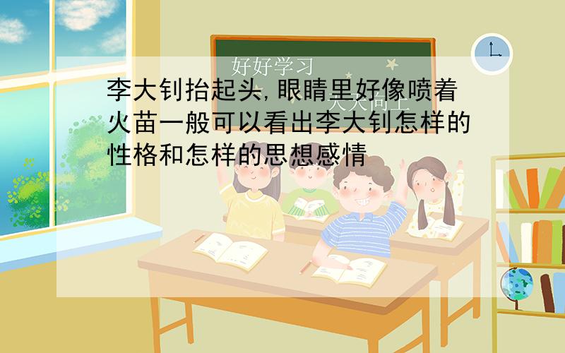 李大钊抬起头,眼睛里好像喷着火苗一般可以看出李大钊怎样的性格和怎样的思想感情