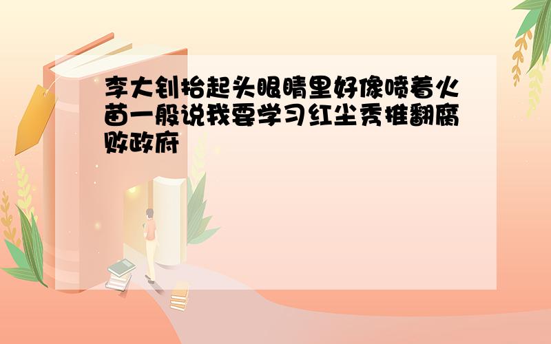 李大钊抬起头眼睛里好像喷着火苗一般说我要学习红尘秀推翻腐败政府