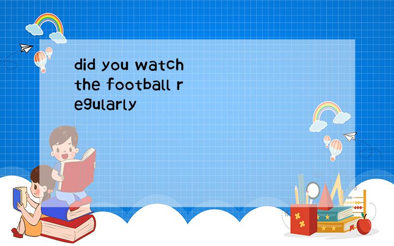 did you watch the football regularly