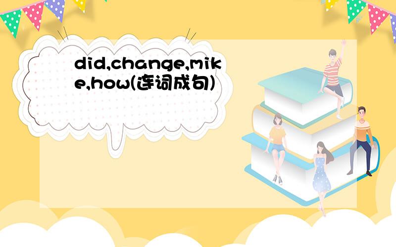 did,change,mike,how(连词成句)