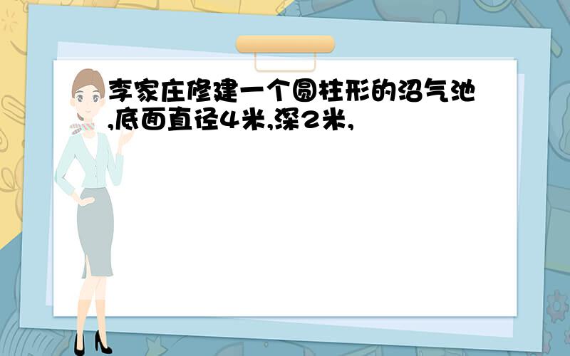 李家庄修建一个圆柱形的沼气池,底面直径4米,深2米,