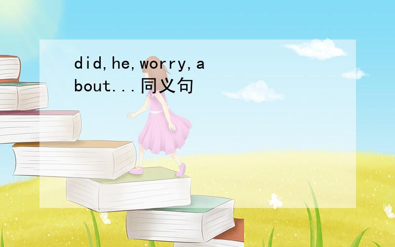 did,he,worry,about...同义句