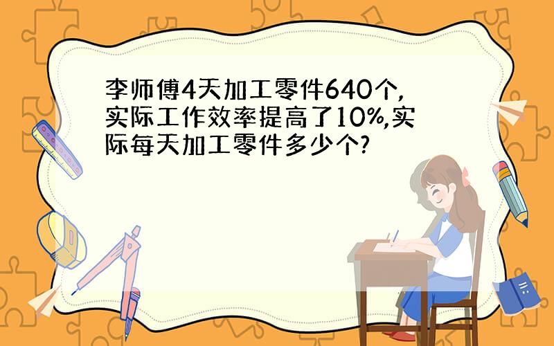 李师傅4天加工零件640个,实际工作效率提高了10%,实际每天加工零件多少个?