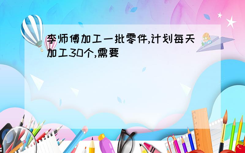 李师傅加工一批零件,计划每天加工30个,需要