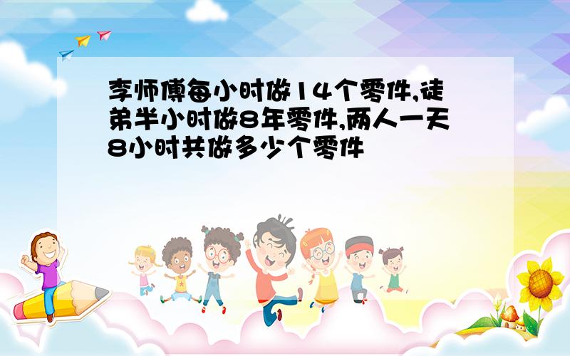 李师傅每小时做14个零件,徒弟半小时做8年零件,两人一天8小时共做多少个零件