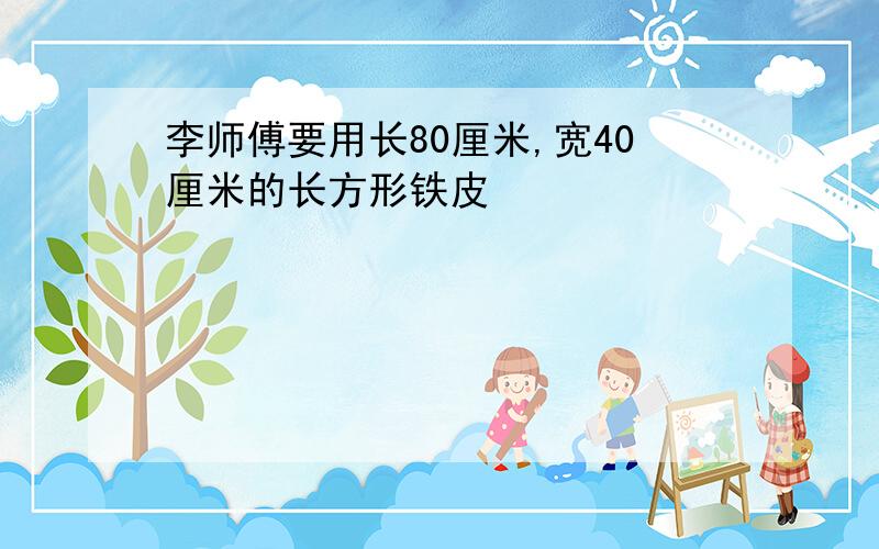 李师傅要用长80厘米,宽40厘米的长方形铁皮