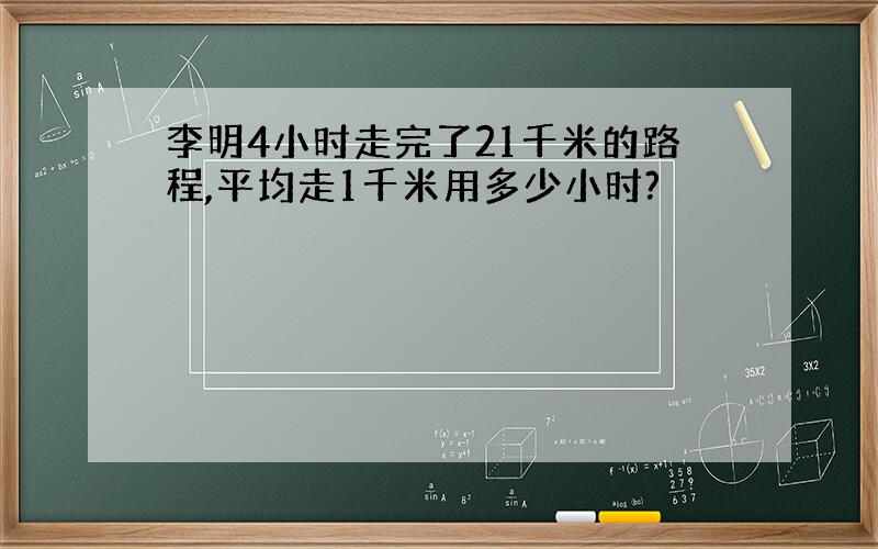 李明4小时走完了21千米的路程,平均走1千米用多少小时?