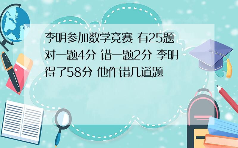 李明参加数学竞赛 有25题 对一题4分 错一题2分 李明得了58分 他作错几道题