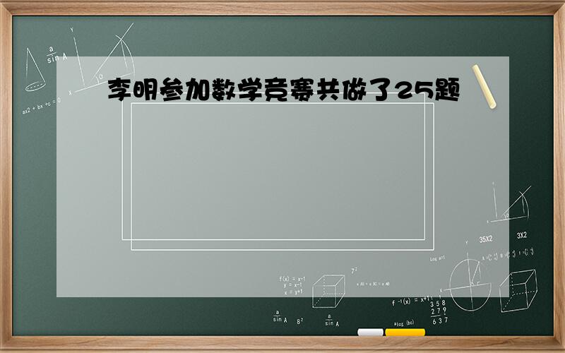 李明参加数学竞赛共做了25题