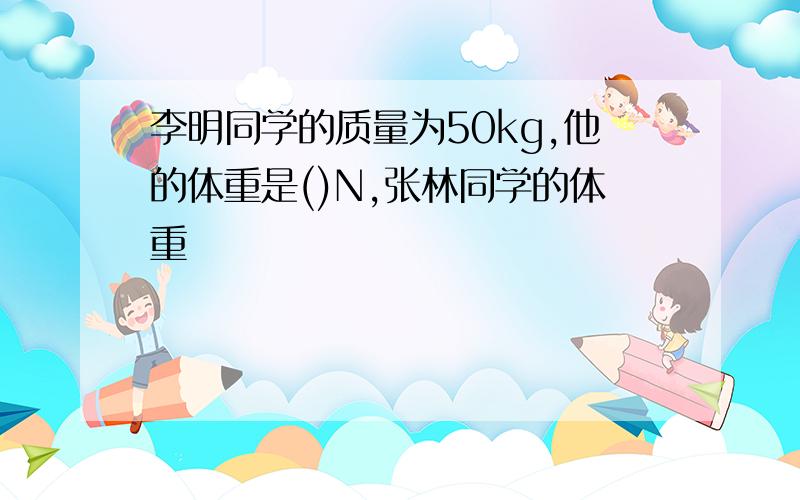 李明同学的质量为50kg,他的体重是()N,张林同学的体重