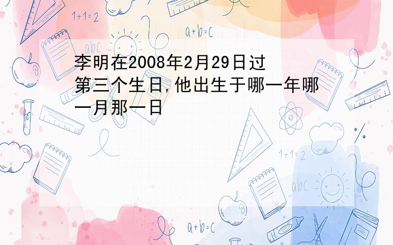 李明在2008年2月29日过第三个生日,他出生于哪一年哪一月那一日