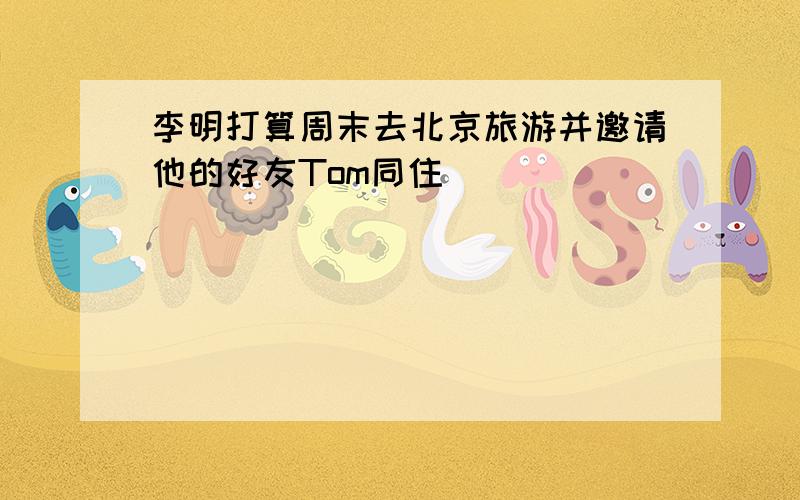 李明打算周末去北京旅游并邀请他的好友Tom同住