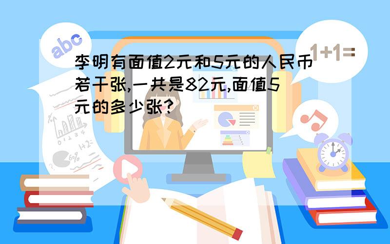 李明有面值2元和5元的人民币若干张,一共是82元,面值5元的多少张?