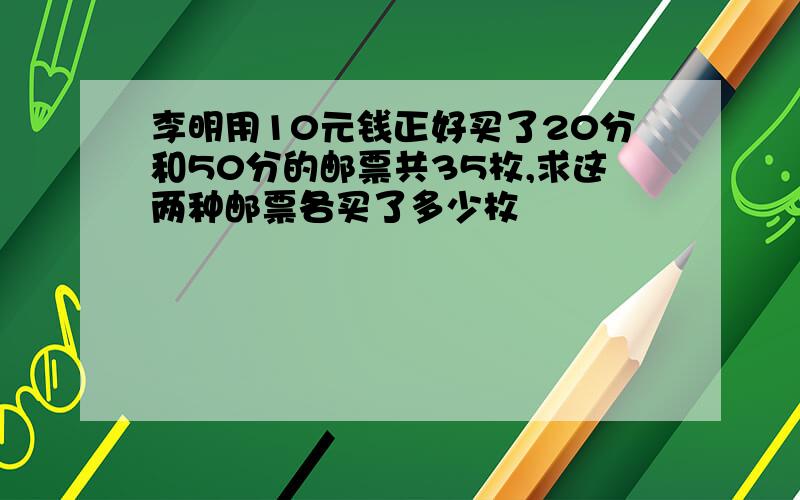 李明用10元钱正好买了20分和50分的邮票共35枚,求这两种邮票各买了多少枚