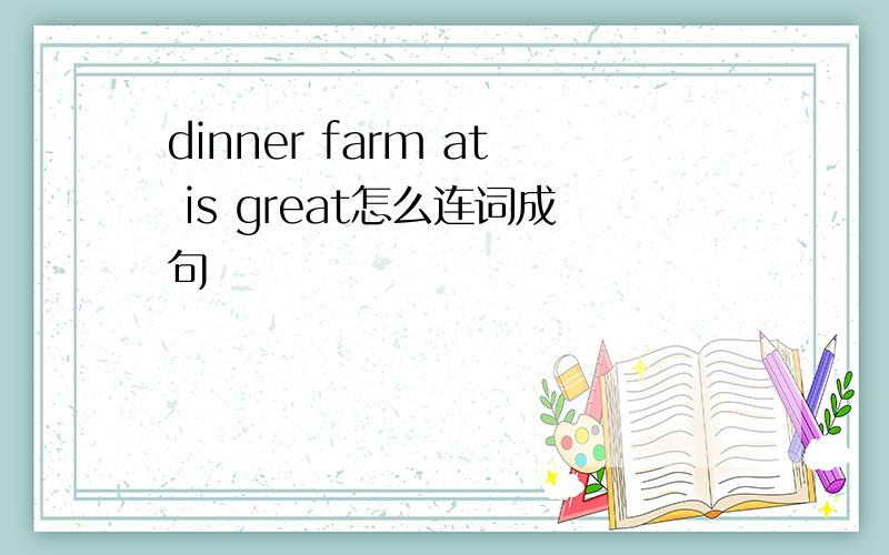 dinner farm at is great怎么连词成句