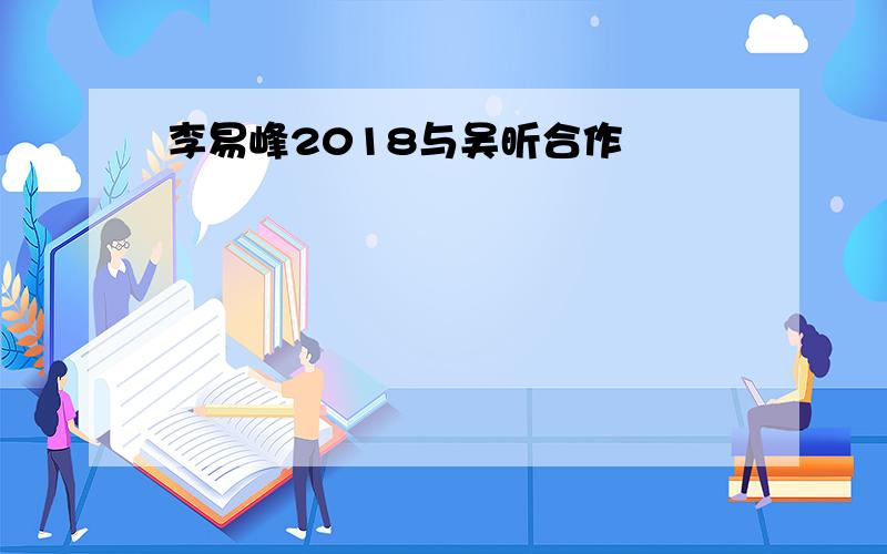 李易峰2018与吴昕合作