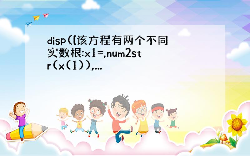 disp([该方程有两个不同实数根:x1=,num2str(x(1)),...