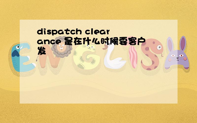 dispatch clearance 是在什么时候要客户发