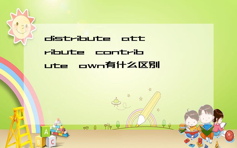 distribute,attribute,contribute,own有什么区别