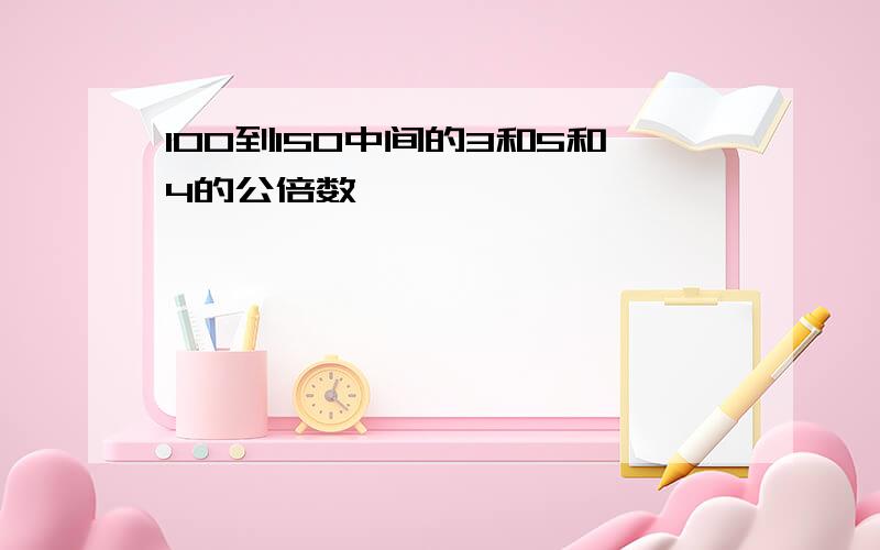 100到150中间的3和5和4的公倍数