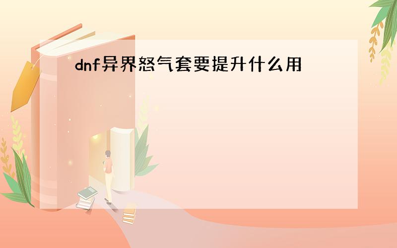 dnf异界怒气套要提升什么用