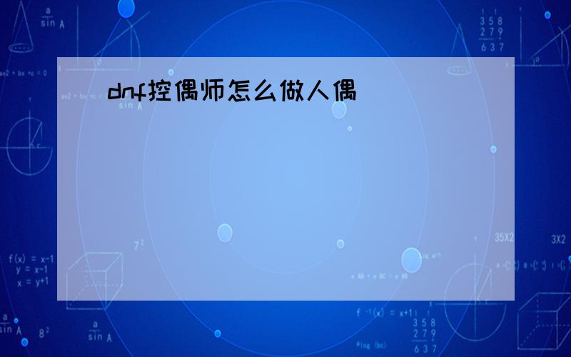 dnf控偶师怎么做人偶