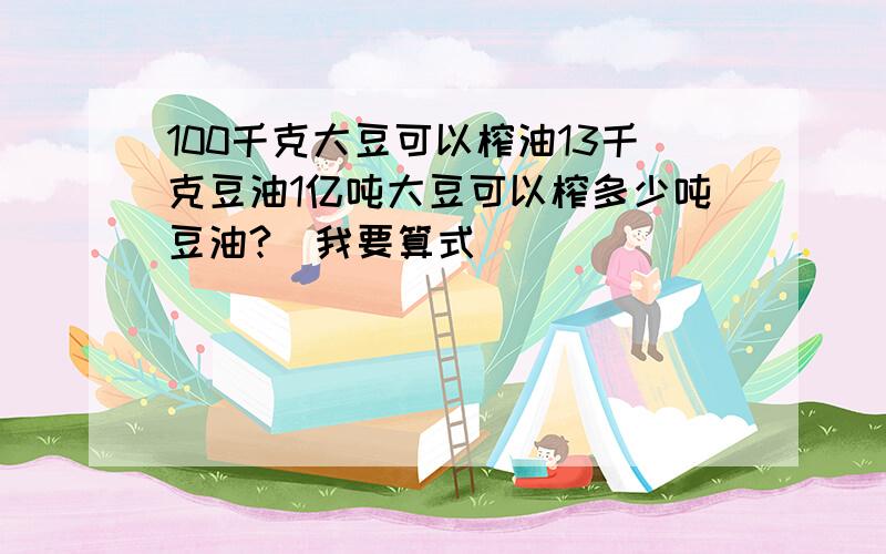 100千克大豆可以榨油13千克豆油1亿吨大豆可以榨多少吨豆油?(我要算式)