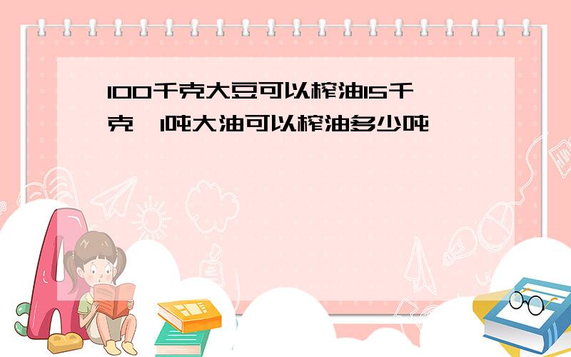 100千克大豆可以榨油15千克,1吨大油可以榨油多少吨