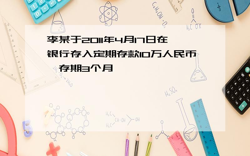 李某于2011年4月17日在银行存入定期存款10万人民币,存期3个月,