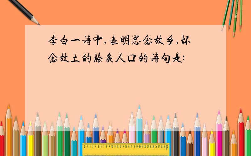 李白一诗中,表明思念故乡,怀念故土的脍炙人口的诗句是: