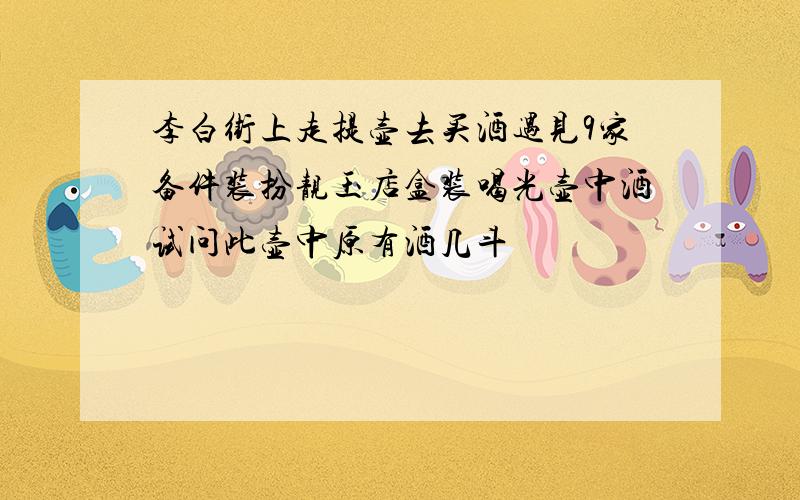 李白街上走提壶去买酒遇见9家备件装扮靓玉店盒装喝光壶中酒试问此壶中原有酒几斗