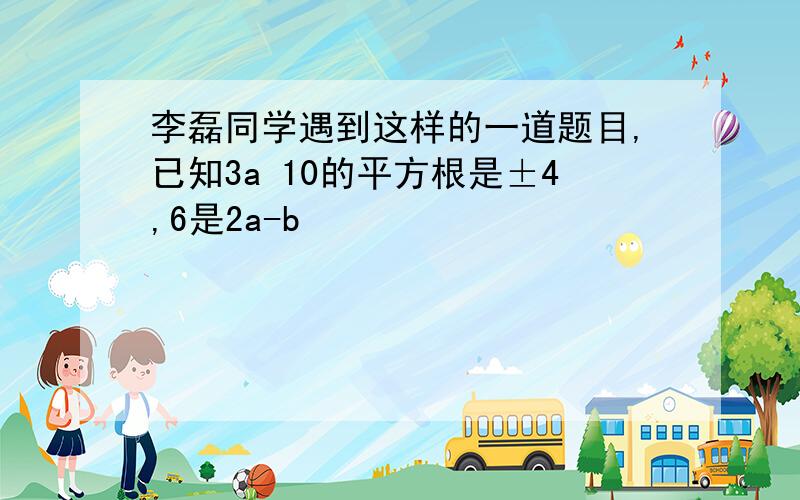 李磊同学遇到这样的一道题目,已知3a 10的平方根是±4,6是2a-b