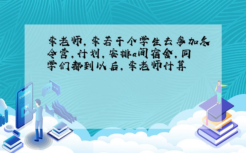 李老师,李若干个学生去参加冬令营,计划,安排a间宿舍,同学们都到以后,李老师计算