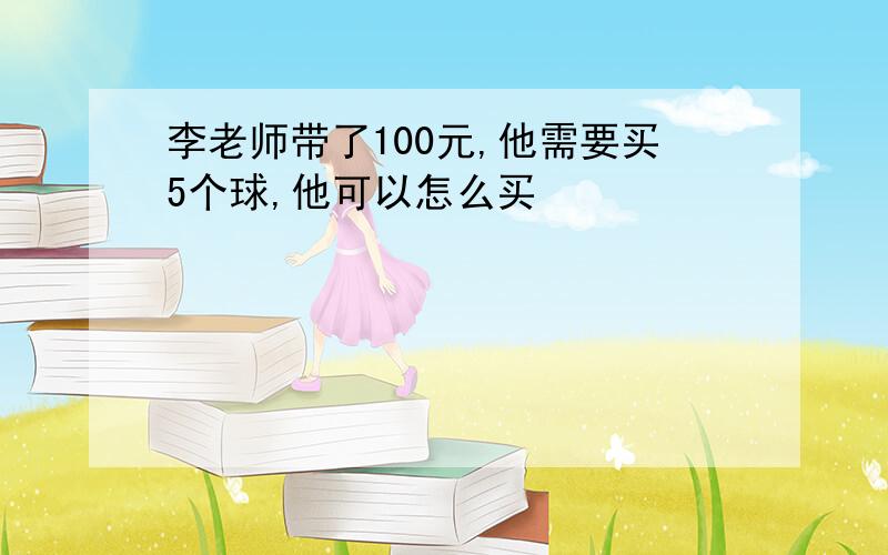 李老师带了100元,他需要买5个球,他可以怎么买