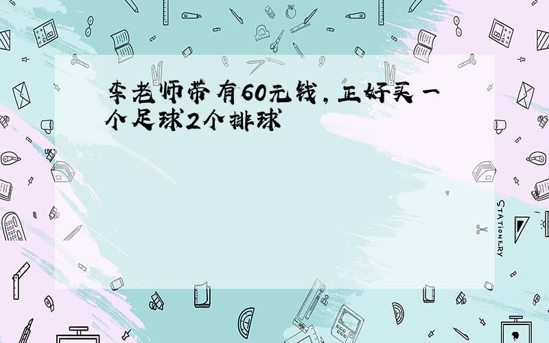 李老师带有60元钱,正好买一个足球2个排球